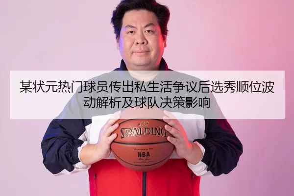 某状元热门球员传出私生活争议后选秀顺位波动解析及球队决策影响