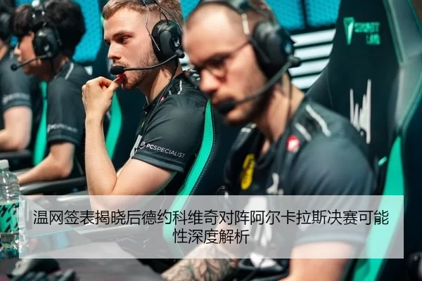 温网签表揭晓后德约科维奇对阵阿尔卡拉斯决赛可能性深度解析