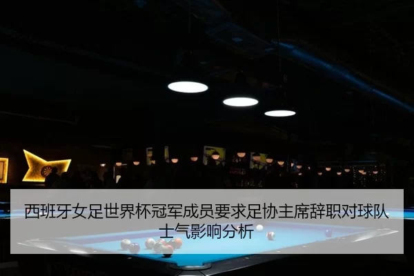 西班牙女足世界杯冠军成员要求足协主席辞职对球队士气影响分析