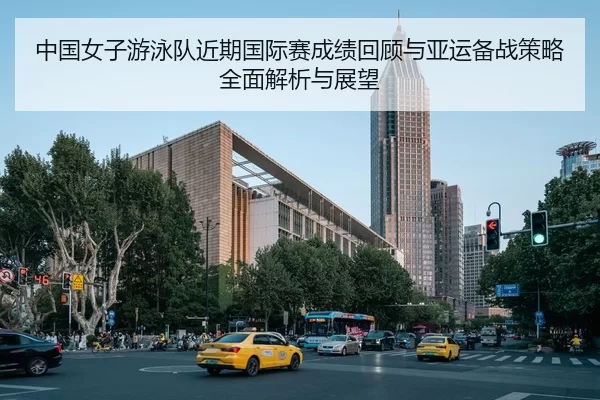 中国女子游泳队近期国际赛成绩回顾与亚运备战策略全面解析与展望