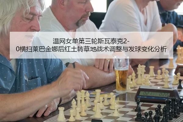温网女单第三轮斯瓦泰克2-0横扫莱巴金娜后红土转草地战术调整与发球变化分析